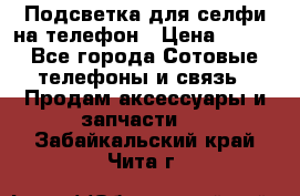 1 Подсветка для селфи на телефон › Цена ­ 990 - Все города Сотовые телефоны и связь » Продам аксессуары и запчасти   . Забайкальский край,Чита г.